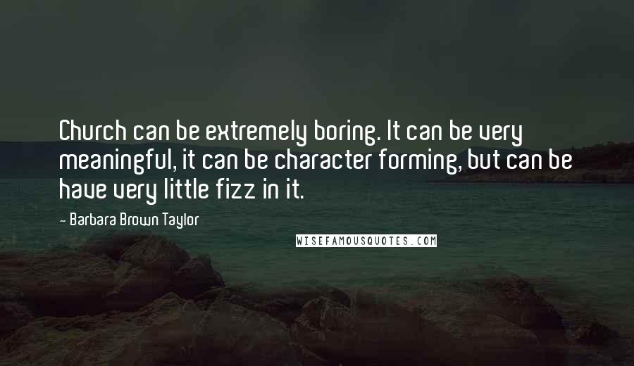 Barbara Brown Taylor Quotes: Church can be extremely boring. It can be very meaningful, it can be character forming, but can be have very little fizz in it.