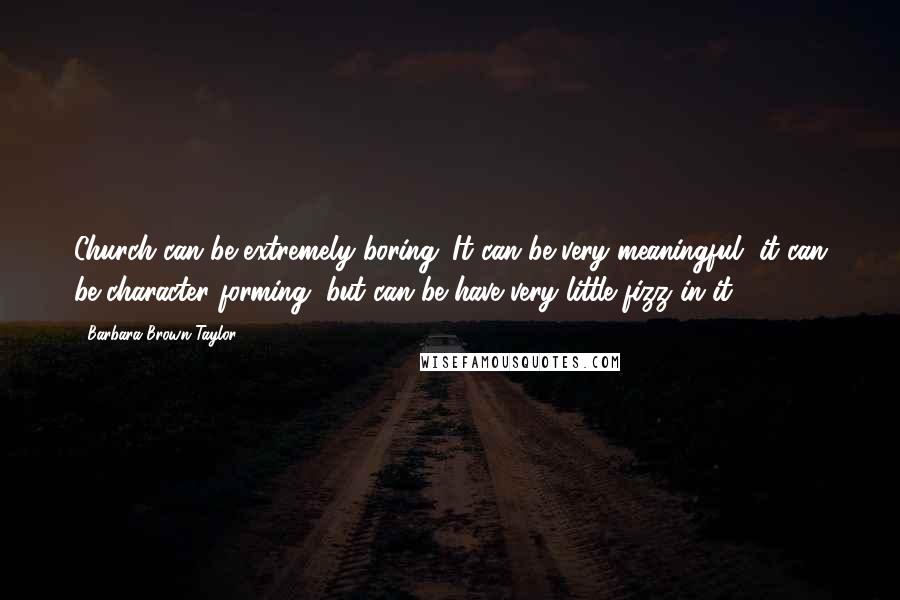 Barbara Brown Taylor Quotes: Church can be extremely boring. It can be very meaningful, it can be character forming, but can be have very little fizz in it.