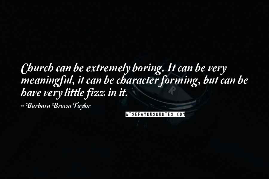 Barbara Brown Taylor Quotes: Church can be extremely boring. It can be very meaningful, it can be character forming, but can be have very little fizz in it.