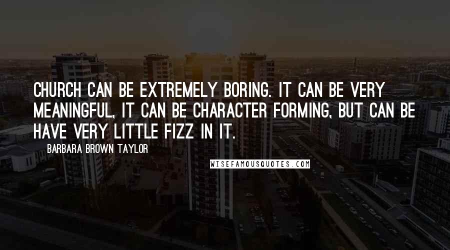 Barbara Brown Taylor Quotes: Church can be extremely boring. It can be very meaningful, it can be character forming, but can be have very little fizz in it.