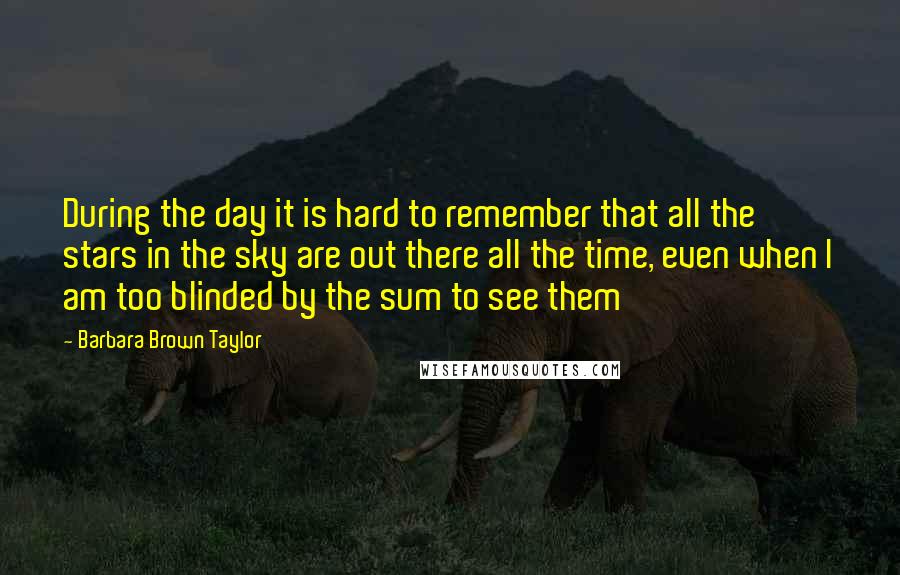 Barbara Brown Taylor Quotes: During the day it is hard to remember that all the stars in the sky are out there all the time, even when I am too blinded by the sum to see them