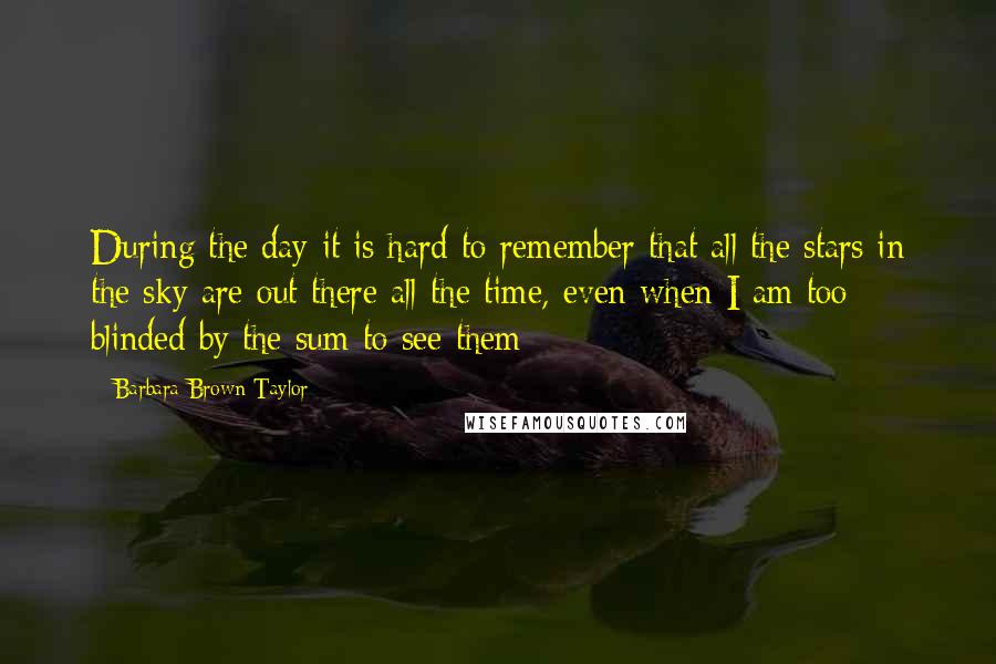 Barbara Brown Taylor Quotes: During the day it is hard to remember that all the stars in the sky are out there all the time, even when I am too blinded by the sum to see them