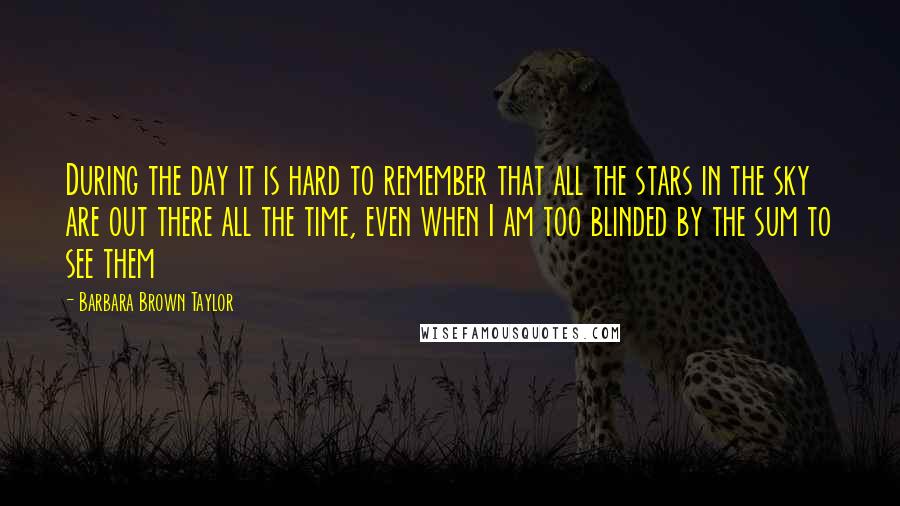 Barbara Brown Taylor Quotes: During the day it is hard to remember that all the stars in the sky are out there all the time, even when I am too blinded by the sum to see them