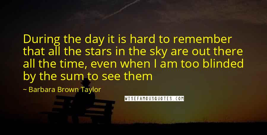 Barbara Brown Taylor Quotes: During the day it is hard to remember that all the stars in the sky are out there all the time, even when I am too blinded by the sum to see them