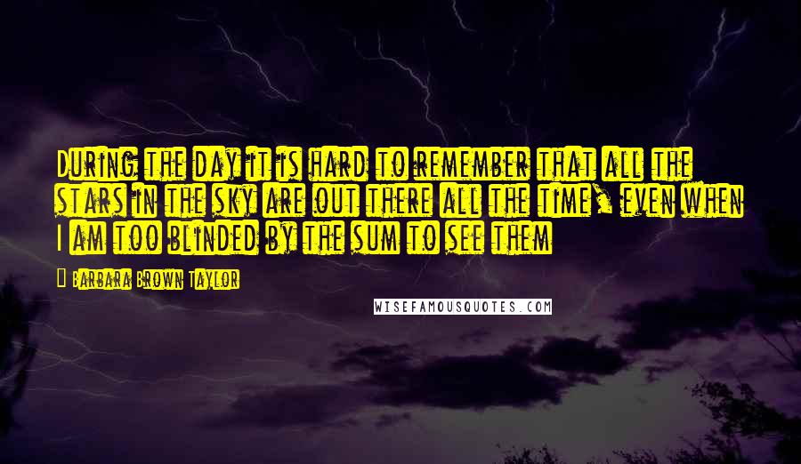 Barbara Brown Taylor Quotes: During the day it is hard to remember that all the stars in the sky are out there all the time, even when I am too blinded by the sum to see them