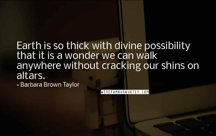 Barbara Brown Taylor Quotes: Earth is so thick with divine possibility that it is a wonder we can walk anywhere without cracking our shins on altars.
