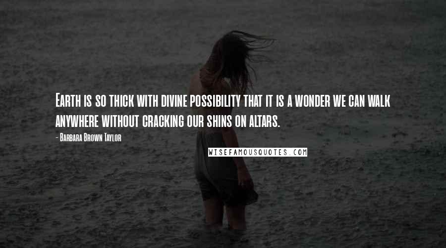Barbara Brown Taylor Quotes: Earth is so thick with divine possibility that it is a wonder we can walk anywhere without cracking our shins on altars.