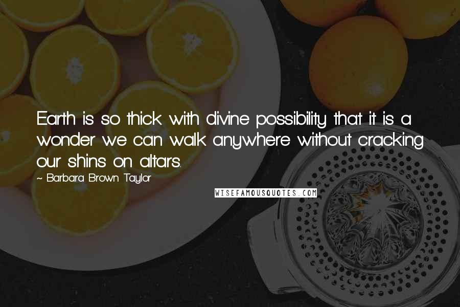 Barbara Brown Taylor Quotes: Earth is so thick with divine possibility that it is a wonder we can walk anywhere without cracking our shins on altars.