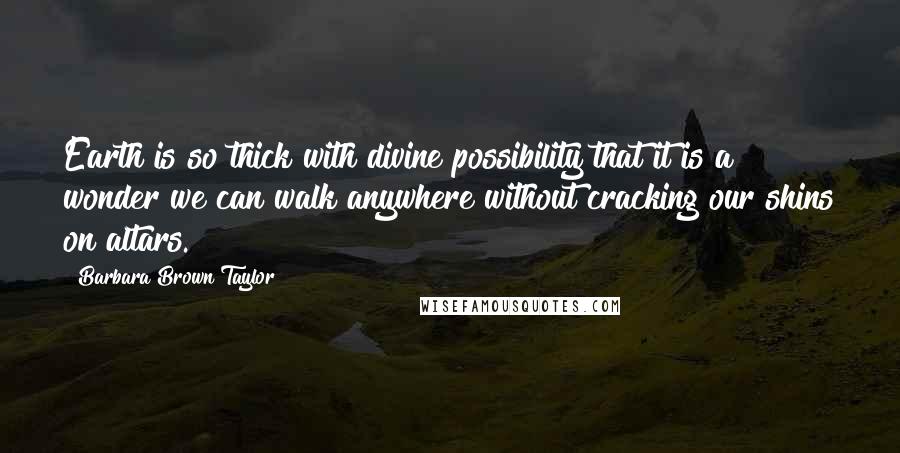 Barbara Brown Taylor Quotes: Earth is so thick with divine possibility that it is a wonder we can walk anywhere without cracking our shins on altars.