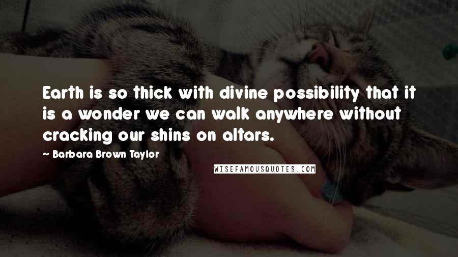 Barbara Brown Taylor Quotes: Earth is so thick with divine possibility that it is a wonder we can walk anywhere without cracking our shins on altars.