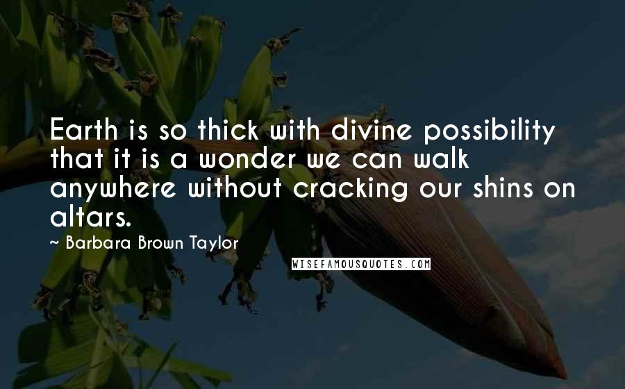 Barbara Brown Taylor Quotes: Earth is so thick with divine possibility that it is a wonder we can walk anywhere without cracking our shins on altars.