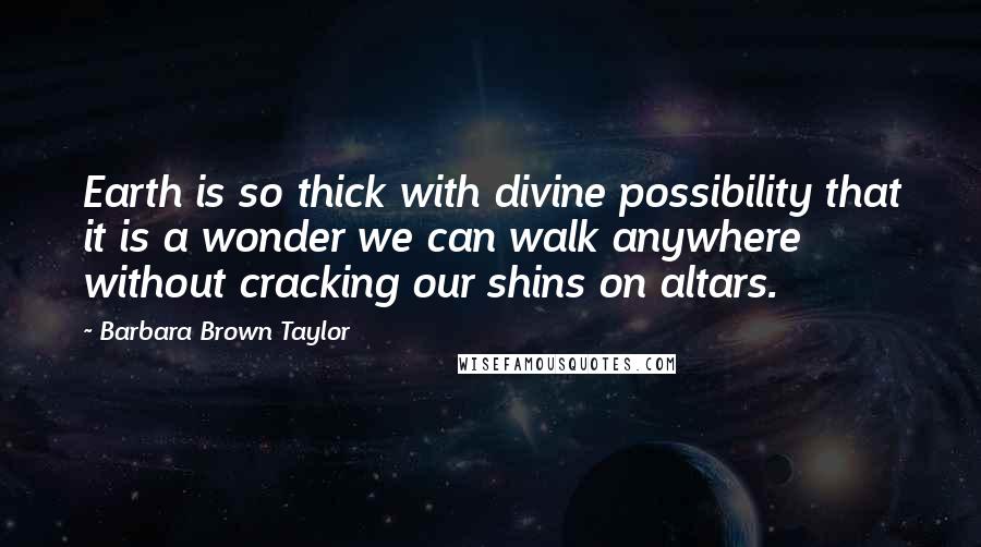 Barbara Brown Taylor Quotes: Earth is so thick with divine possibility that it is a wonder we can walk anywhere without cracking our shins on altars.