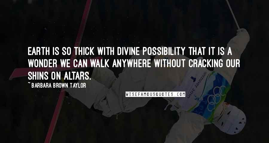 Barbara Brown Taylor Quotes: Earth is so thick with divine possibility that it is a wonder we can walk anywhere without cracking our shins on altars.