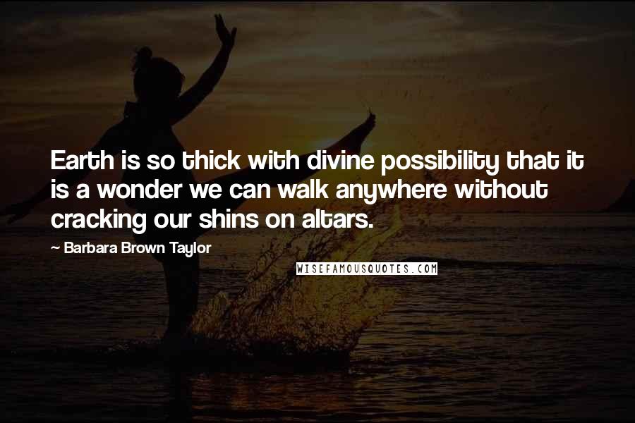 Barbara Brown Taylor Quotes: Earth is so thick with divine possibility that it is a wonder we can walk anywhere without cracking our shins on altars.