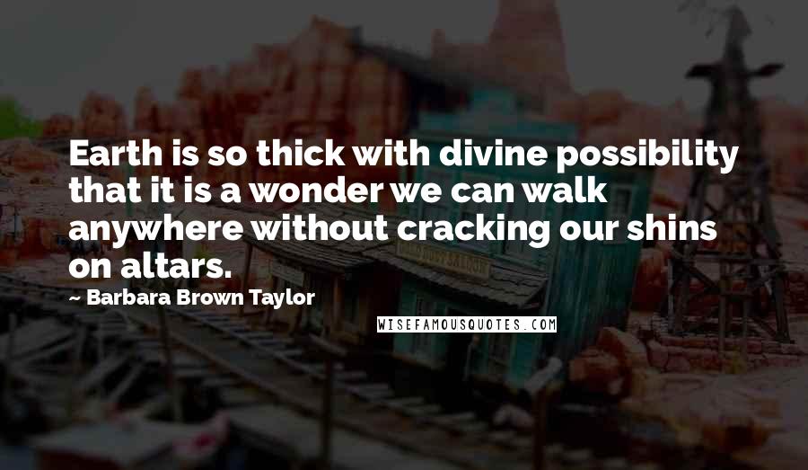 Barbara Brown Taylor Quotes: Earth is so thick with divine possibility that it is a wonder we can walk anywhere without cracking our shins on altars.