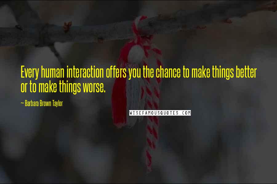 Barbara Brown Taylor Quotes: Every human interaction offers you the chance to make things better or to make things worse.