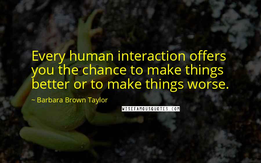 Barbara Brown Taylor Quotes: Every human interaction offers you the chance to make things better or to make things worse.