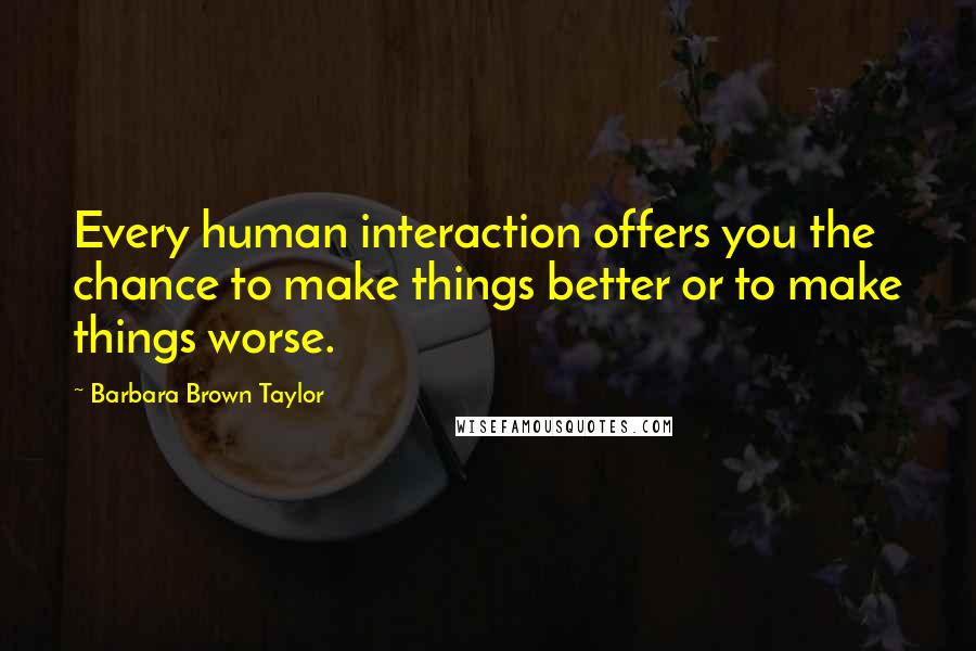 Barbara Brown Taylor Quotes: Every human interaction offers you the chance to make things better or to make things worse.