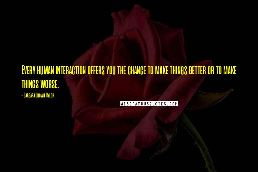 Barbara Brown Taylor Quotes: Every human interaction offers you the chance to make things better or to make things worse.