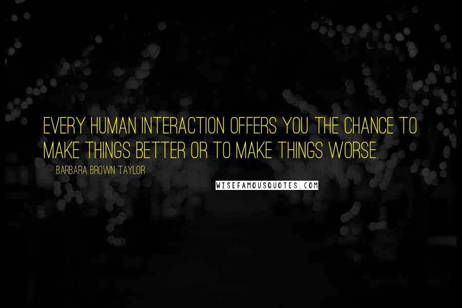 Barbara Brown Taylor Quotes: Every human interaction offers you the chance to make things better or to make things worse.