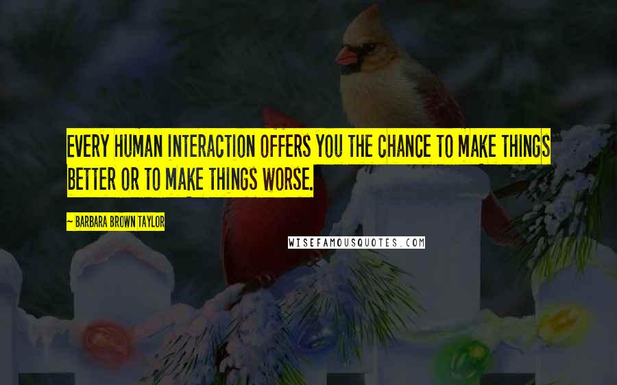 Barbara Brown Taylor Quotes: Every human interaction offers you the chance to make things better or to make things worse.