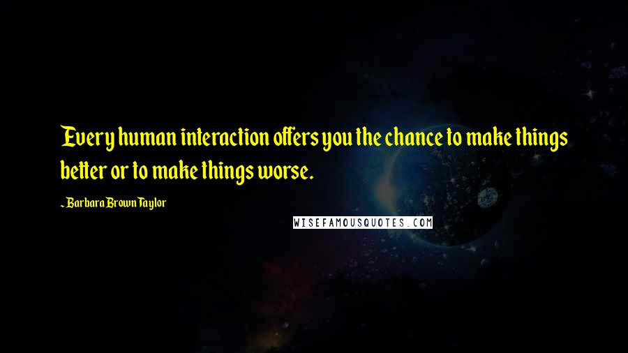 Barbara Brown Taylor Quotes: Every human interaction offers you the chance to make things better or to make things worse.