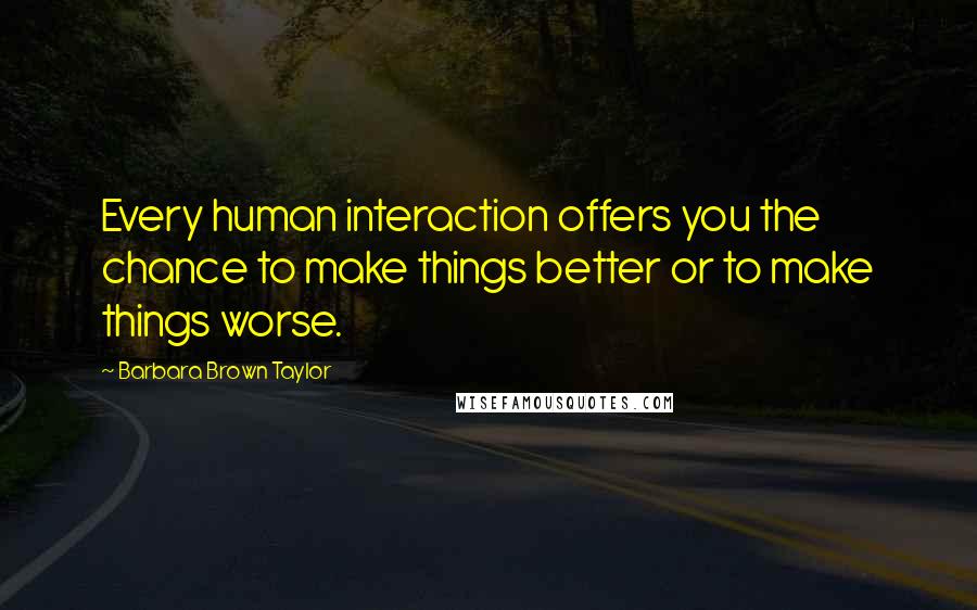 Barbara Brown Taylor Quotes: Every human interaction offers you the chance to make things better or to make things worse.