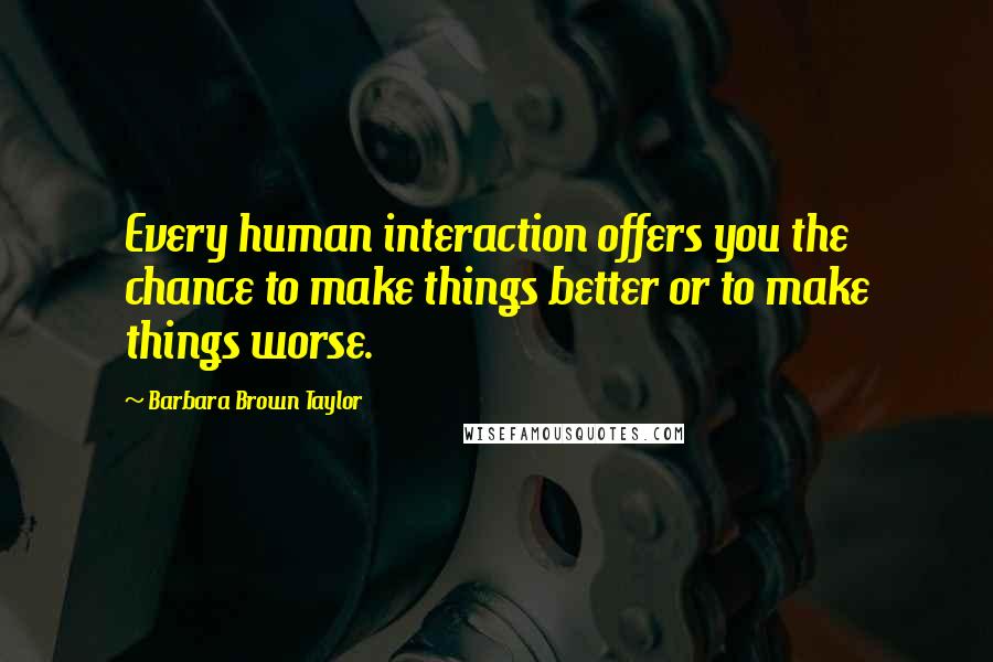 Barbara Brown Taylor Quotes: Every human interaction offers you the chance to make things better or to make things worse.