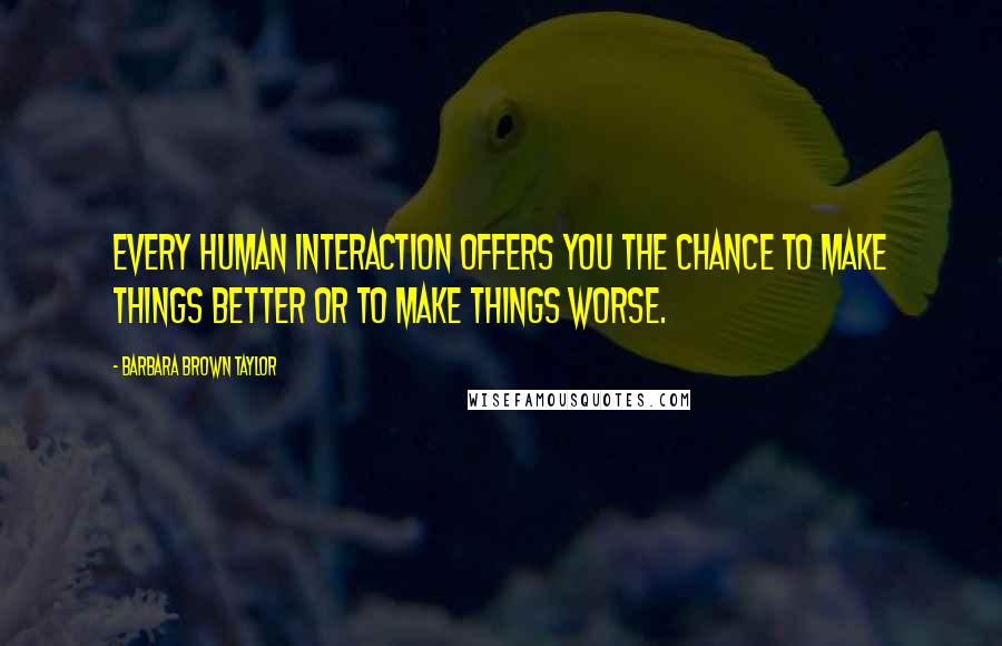 Barbara Brown Taylor Quotes: Every human interaction offers you the chance to make things better or to make things worse.