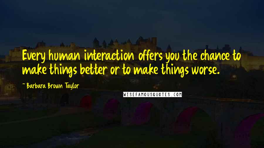 Barbara Brown Taylor Quotes: Every human interaction offers you the chance to make things better or to make things worse.