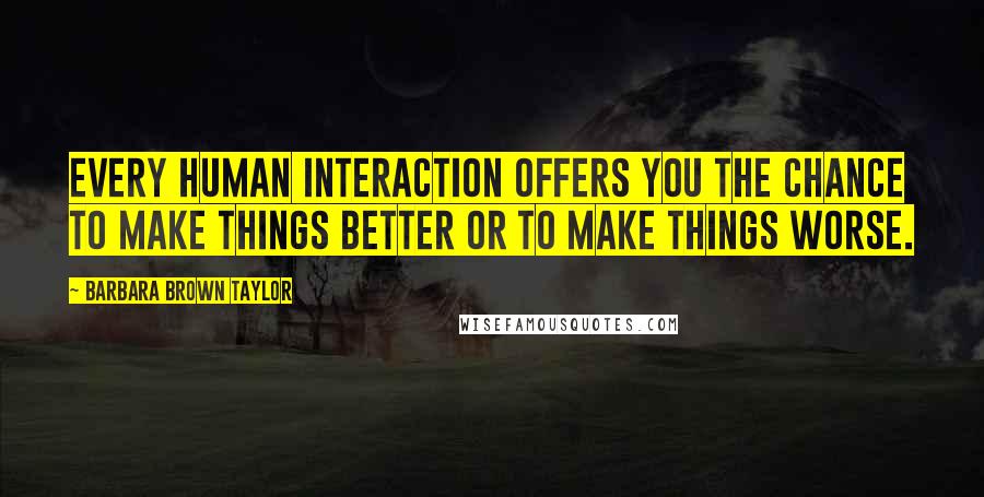 Barbara Brown Taylor Quotes: Every human interaction offers you the chance to make things better or to make things worse.