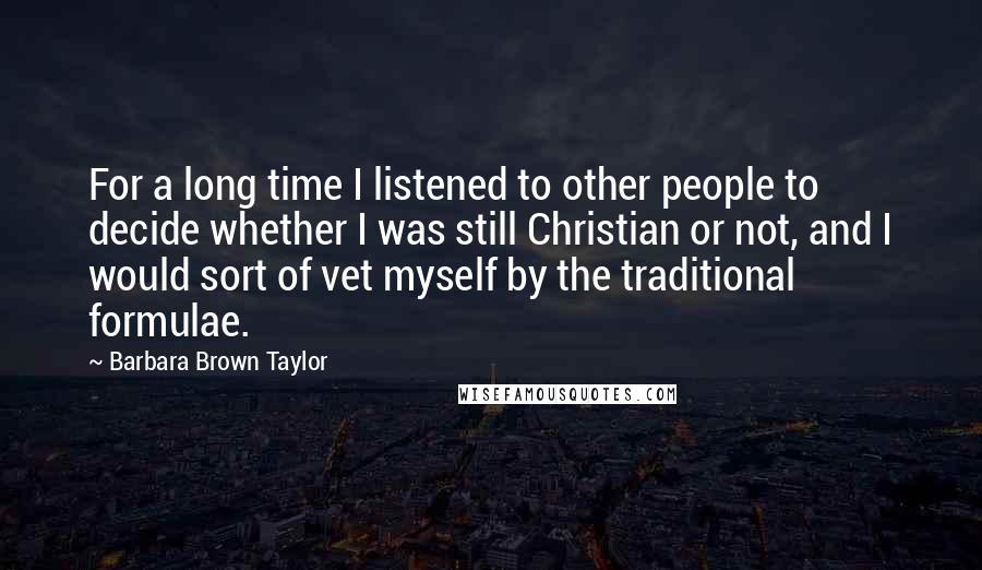 Barbara Brown Taylor Quotes: For a long time I listened to other people to decide whether I was still Christian or not, and I would sort of vet myself by the traditional formulae.
