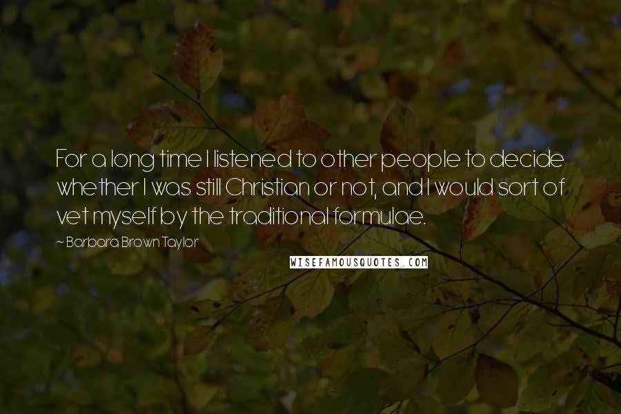 Barbara Brown Taylor Quotes: For a long time I listened to other people to decide whether I was still Christian or not, and I would sort of vet myself by the traditional formulae.