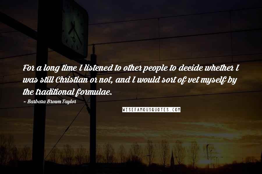 Barbara Brown Taylor Quotes: For a long time I listened to other people to decide whether I was still Christian or not, and I would sort of vet myself by the traditional formulae.