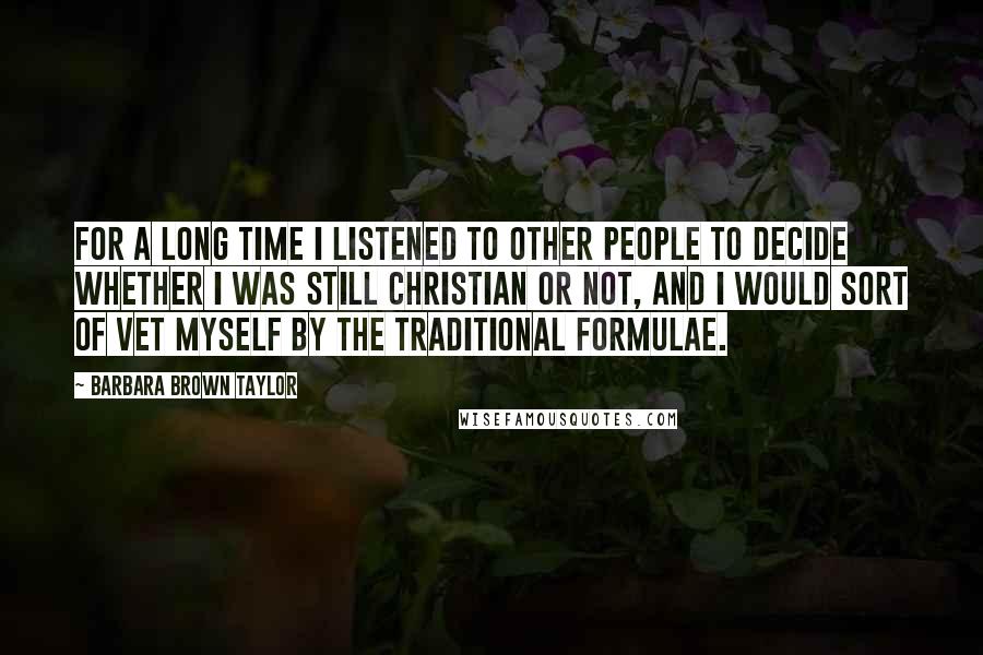 Barbara Brown Taylor Quotes: For a long time I listened to other people to decide whether I was still Christian or not, and I would sort of vet myself by the traditional formulae.