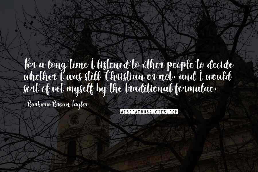 Barbara Brown Taylor Quotes: For a long time I listened to other people to decide whether I was still Christian or not, and I would sort of vet myself by the traditional formulae.