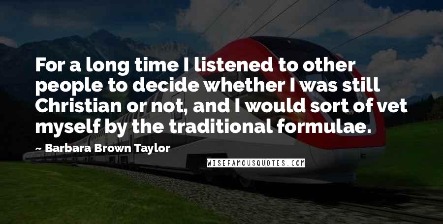 Barbara Brown Taylor Quotes: For a long time I listened to other people to decide whether I was still Christian or not, and I would sort of vet myself by the traditional formulae.