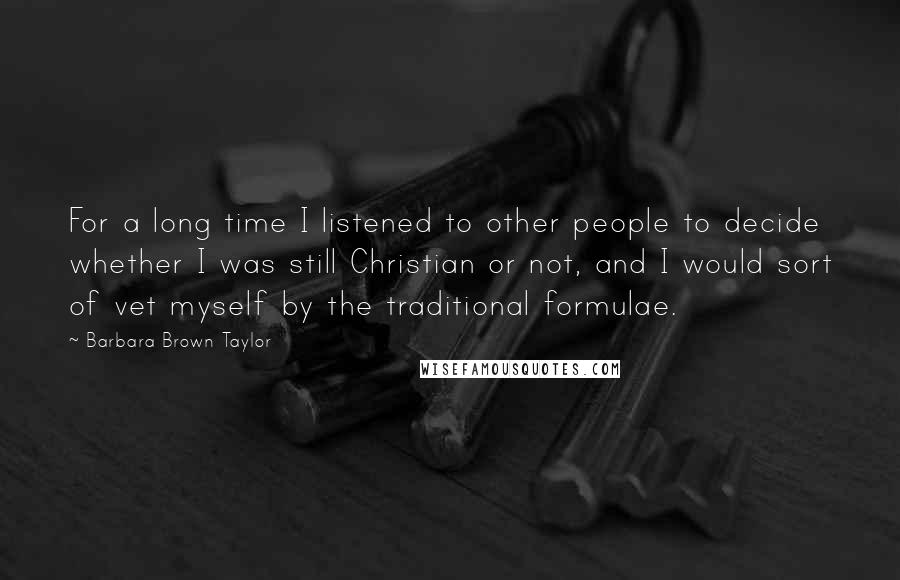 Barbara Brown Taylor Quotes: For a long time I listened to other people to decide whether I was still Christian or not, and I would sort of vet myself by the traditional formulae.