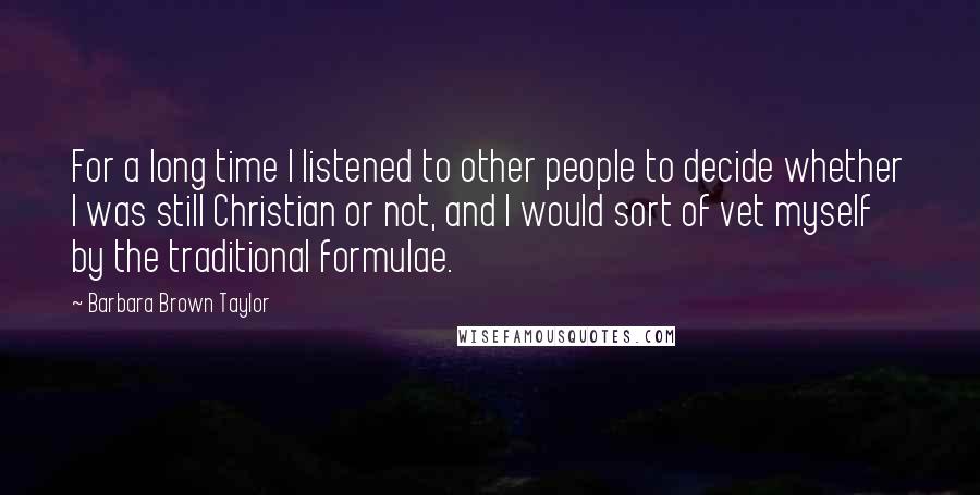 Barbara Brown Taylor Quotes: For a long time I listened to other people to decide whether I was still Christian or not, and I would sort of vet myself by the traditional formulae.