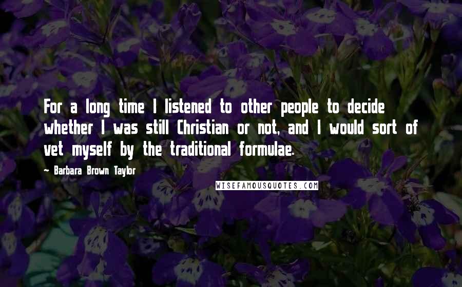 Barbara Brown Taylor Quotes: For a long time I listened to other people to decide whether I was still Christian or not, and I would sort of vet myself by the traditional formulae.