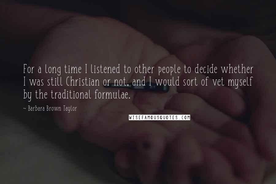 Barbara Brown Taylor Quotes: For a long time I listened to other people to decide whether I was still Christian or not, and I would sort of vet myself by the traditional formulae.