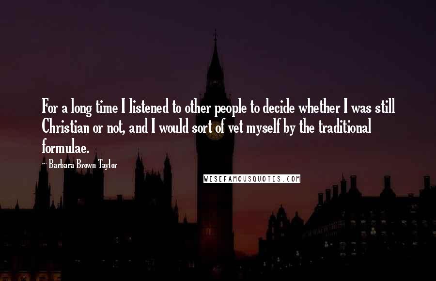 Barbara Brown Taylor Quotes: For a long time I listened to other people to decide whether I was still Christian or not, and I would sort of vet myself by the traditional formulae.