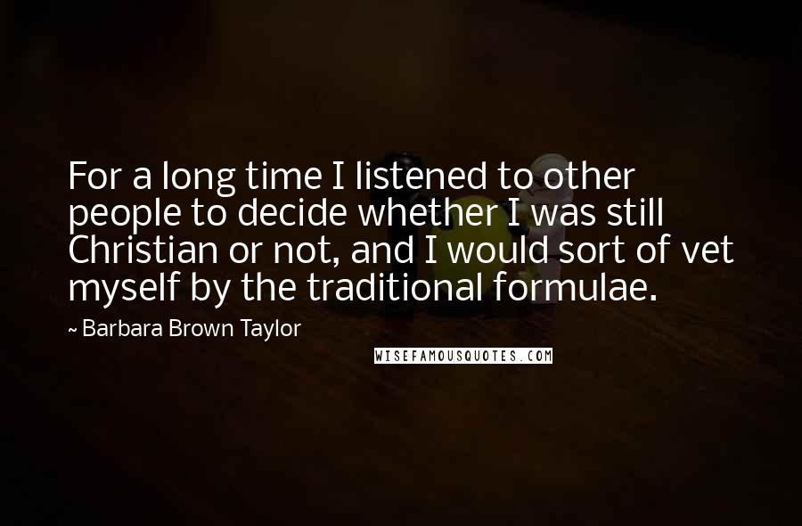 Barbara Brown Taylor Quotes: For a long time I listened to other people to decide whether I was still Christian or not, and I would sort of vet myself by the traditional formulae.