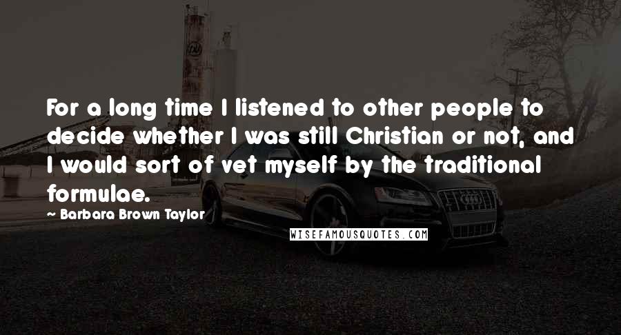Barbara Brown Taylor Quotes: For a long time I listened to other people to decide whether I was still Christian or not, and I would sort of vet myself by the traditional formulae.