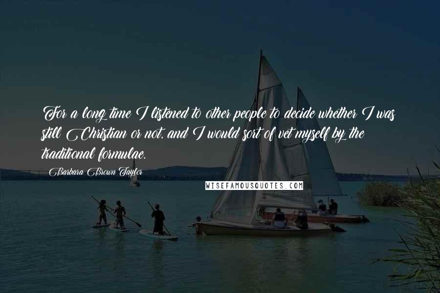 Barbara Brown Taylor Quotes: For a long time I listened to other people to decide whether I was still Christian or not, and I would sort of vet myself by the traditional formulae.