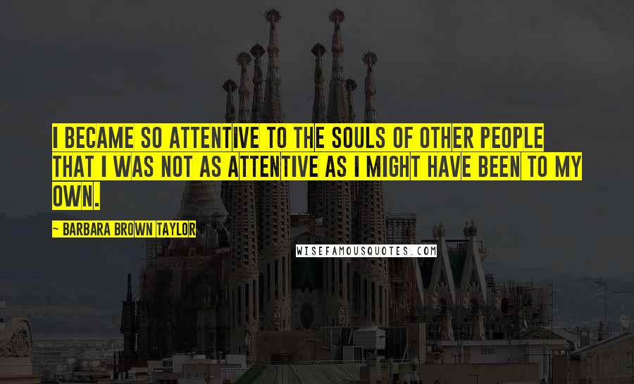 Barbara Brown Taylor Quotes: I became so attentive to the souls of other people that I was not as attentive as I might have been to my own.