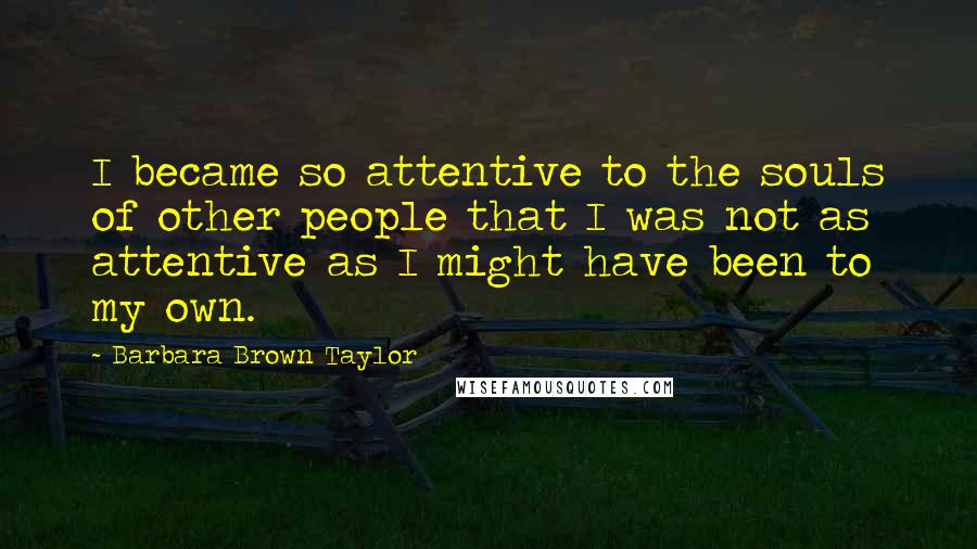 Barbara Brown Taylor Quotes: I became so attentive to the souls of other people that I was not as attentive as I might have been to my own.