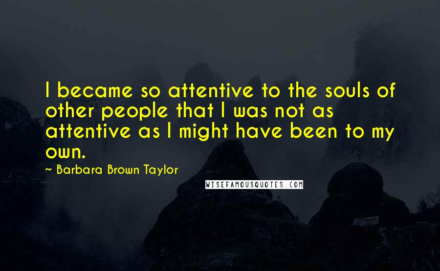 Barbara Brown Taylor Quotes: I became so attentive to the souls of other people that I was not as attentive as I might have been to my own.