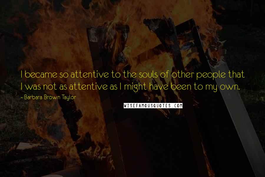 Barbara Brown Taylor Quotes: I became so attentive to the souls of other people that I was not as attentive as I might have been to my own.