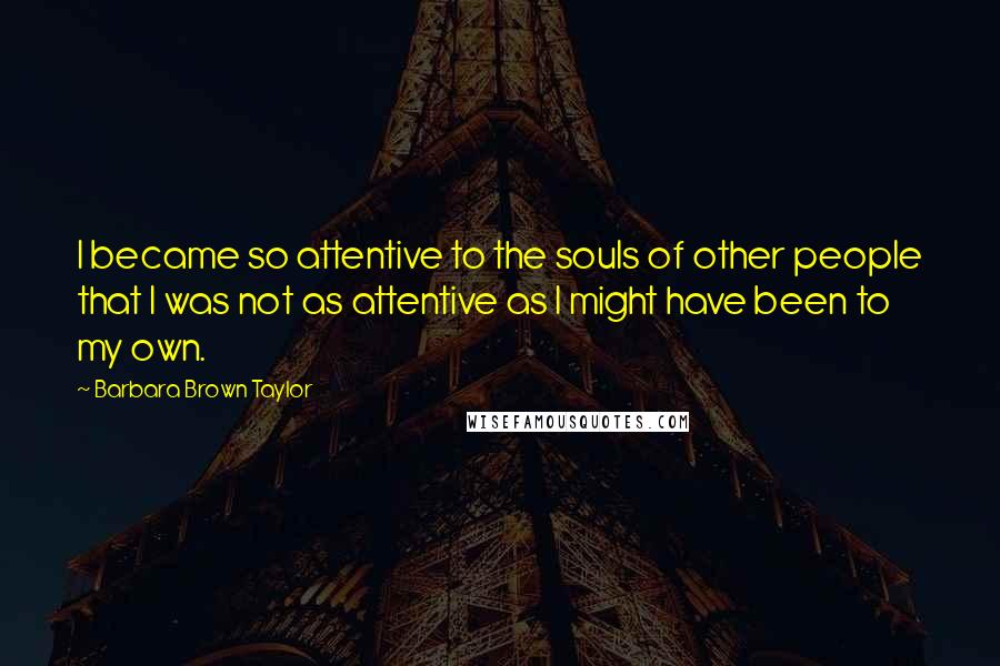 Barbara Brown Taylor Quotes: I became so attentive to the souls of other people that I was not as attentive as I might have been to my own.